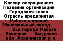 Кассир-операционист › Название организации ­ Городская касса › Отрасль предприятия ­ Работа с кассой › Минимальный оклад ­ 12 500 - Все города Работа » Вакансии   . Амурская обл.,Архаринский р-н